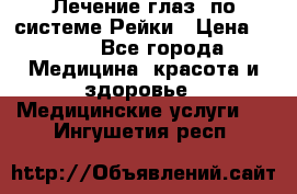 Лечение глаз  по системе Рейки › Цена ­ 300 - Все города Медицина, красота и здоровье » Медицинские услуги   . Ингушетия респ.